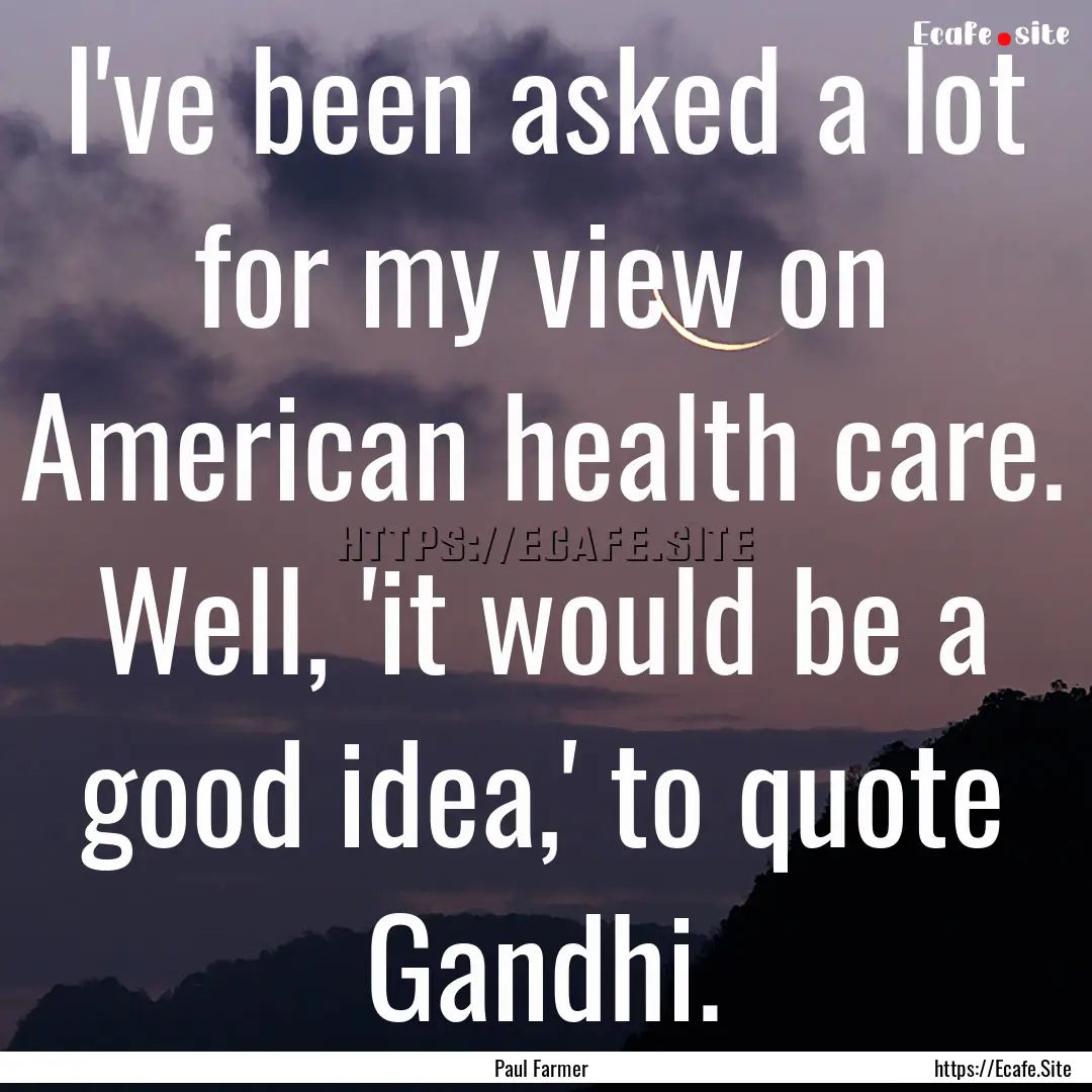 I've been asked a lot for my view on American.... : Quote by Paul Farmer