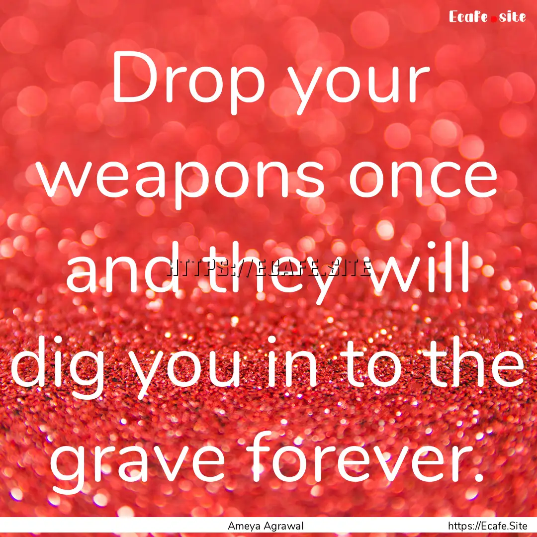 Drop your weapons once and they will dig.... : Quote by Ameya Agrawal