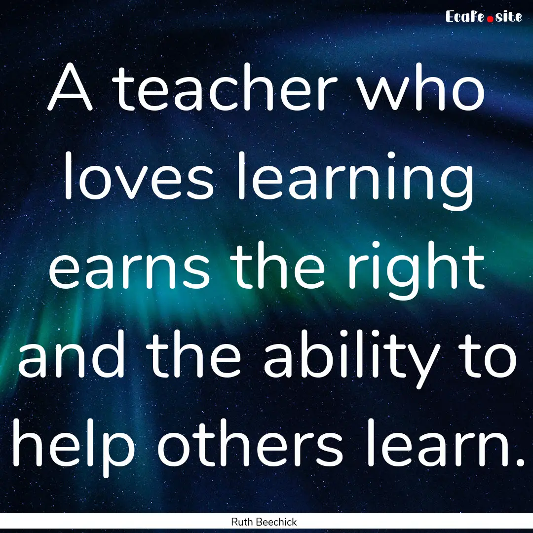 A teacher who loves learning earns the right.... : Quote by Ruth Beechick