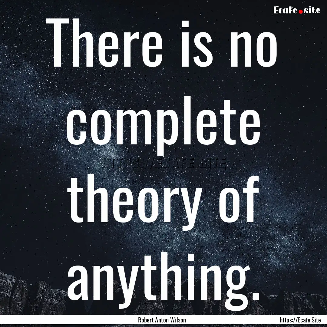 There is no complete theory of anything. : Quote by Robert Anton Wilson