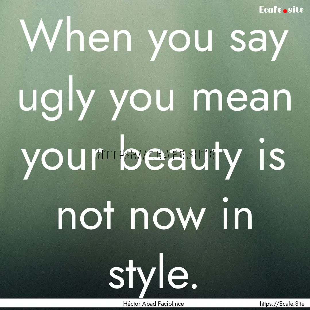 When you say ugly you mean your beauty is.... : Quote by Héctor Abad Faciolince