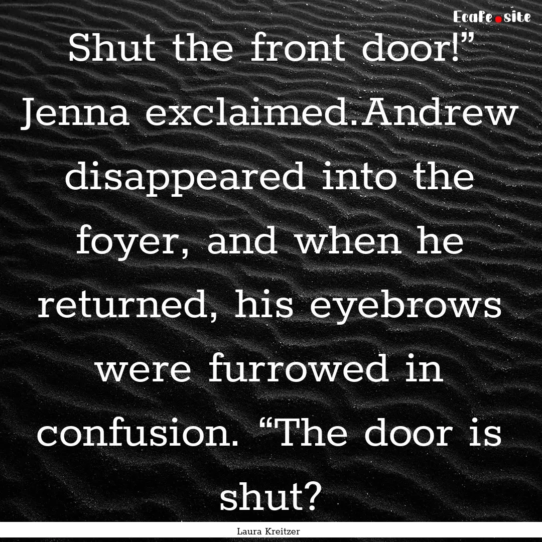 Shut the front door!” Jenna exclaimed.Andrew.... : Quote by Laura Kreitzer