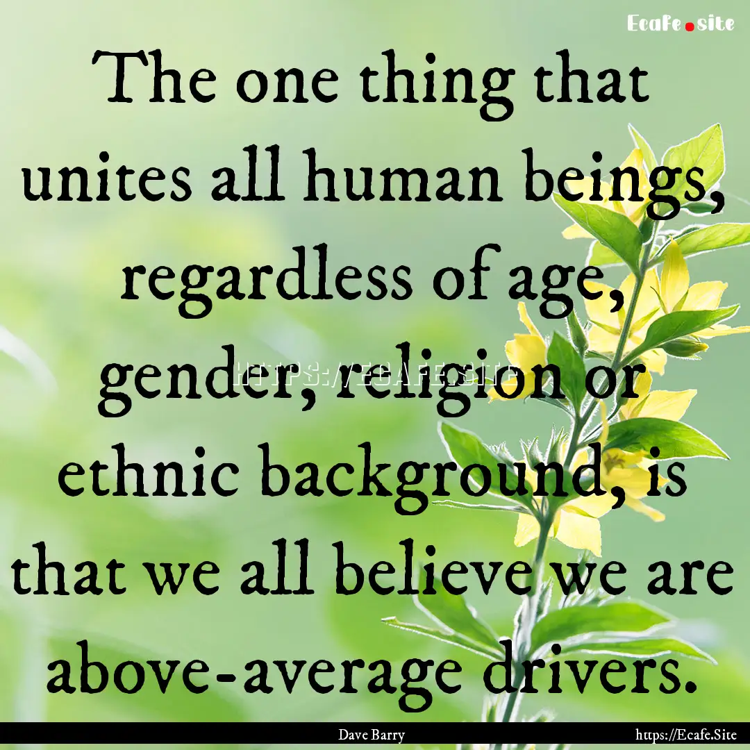 The one thing that unites all human beings,.... : Quote by Dave Barry