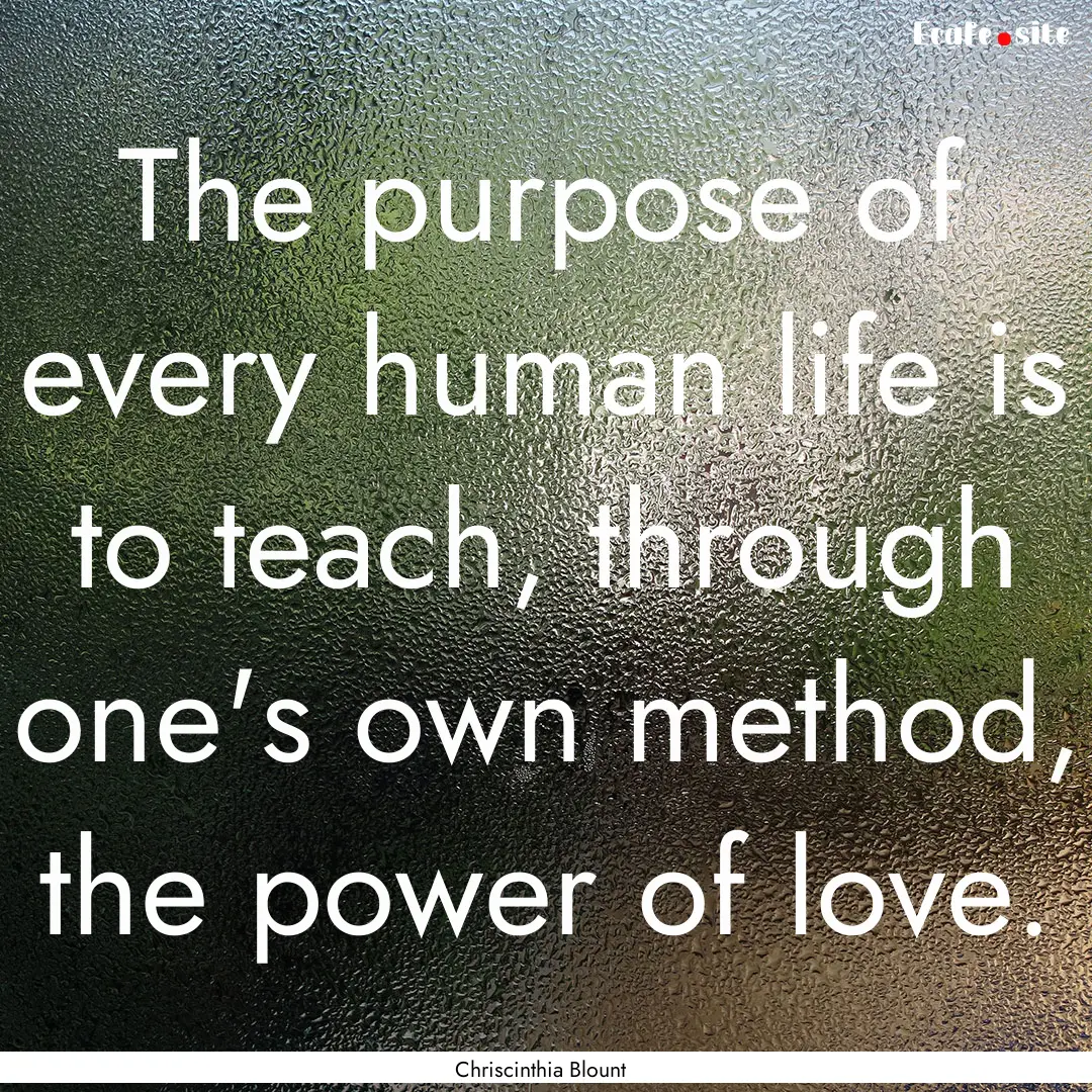 The purpose of every human life is to teach,.... : Quote by Chriscinthia Blount