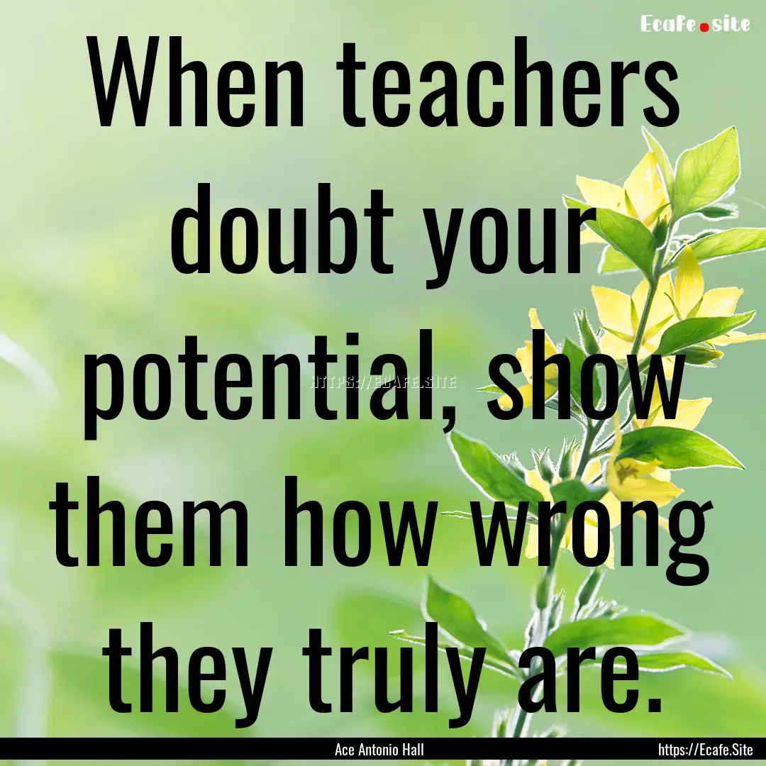 When teachers doubt your potential, show.... : Quote by Ace Antonio Hall