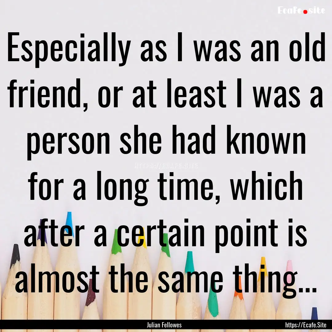 Especially as I was an old friend, or at.... : Quote by Julian Fellowes