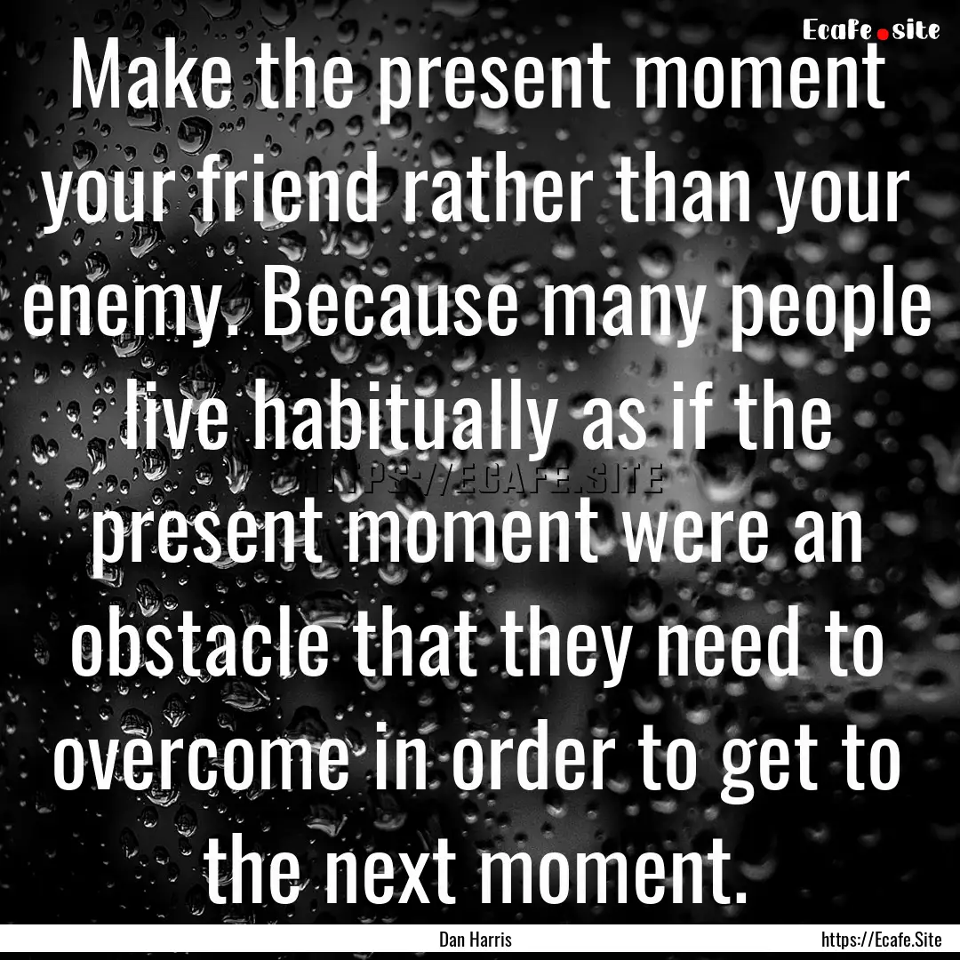 Make the present moment your friend rather.... : Quote by Dan Harris