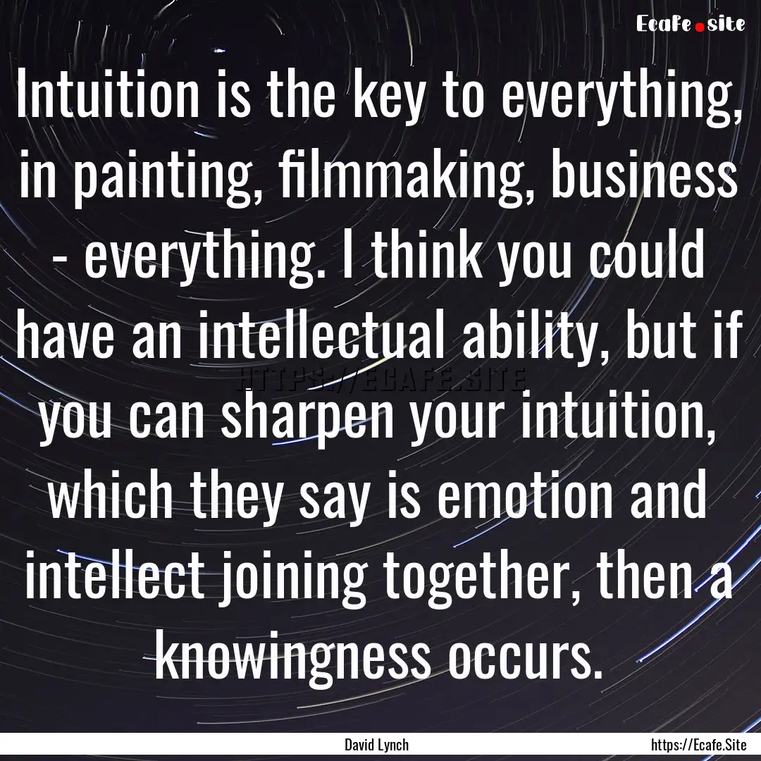 Intuition is the key to everything, in painting,.... : Quote by David Lynch