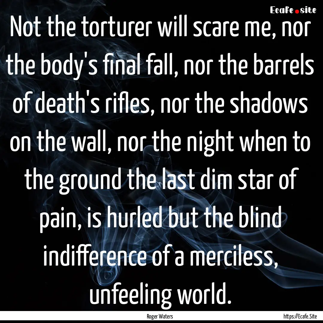 Not the torturer will scare me, nor the body's.... : Quote by Roger Waters