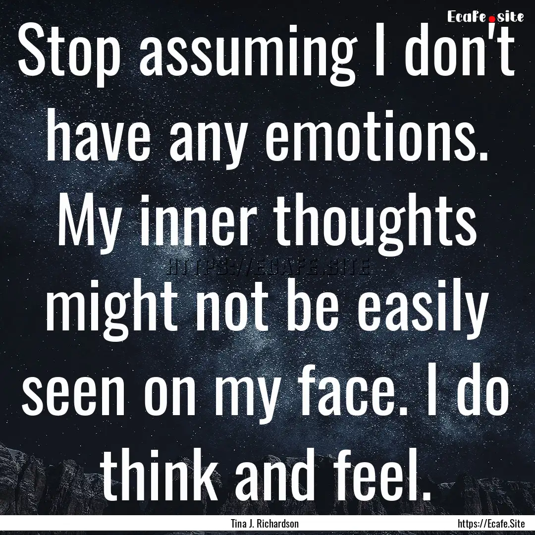 Stop assuming I don't have any emotions..... : Quote by Tina J. Richardson