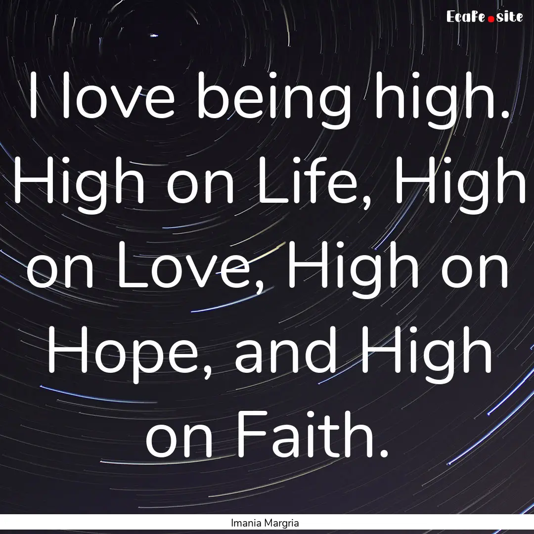 I love being high. High on Life, High on.... : Quote by Imania Margria