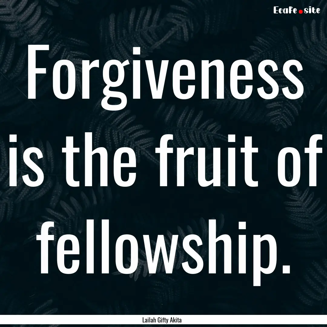 Forgiveness is the fruit of fellowship. : Quote by Lailah Gifty Akita