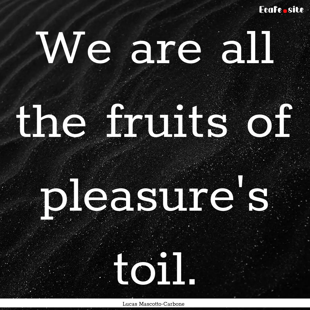 We are all the fruits of pleasure's toil..... : Quote by Lucas Mascotto-Carbone