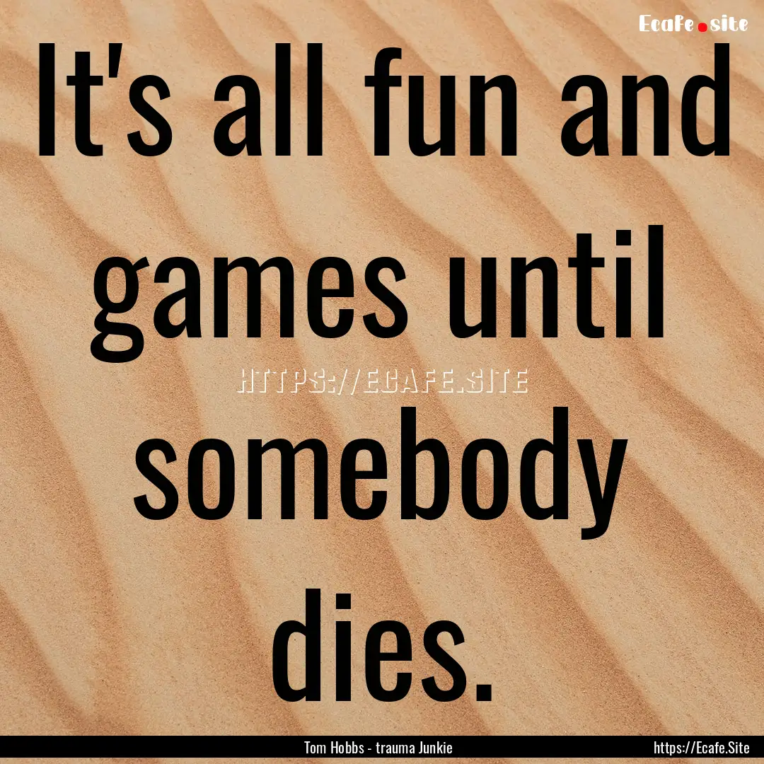 It's all fun and games until somebody dies..... : Quote by Tom Hobbs - trauma Junkie