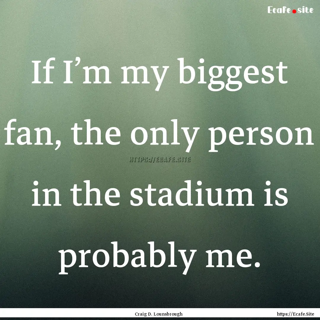 If I’m my biggest fan, the only person.... : Quote by Craig D. Lounsbrough