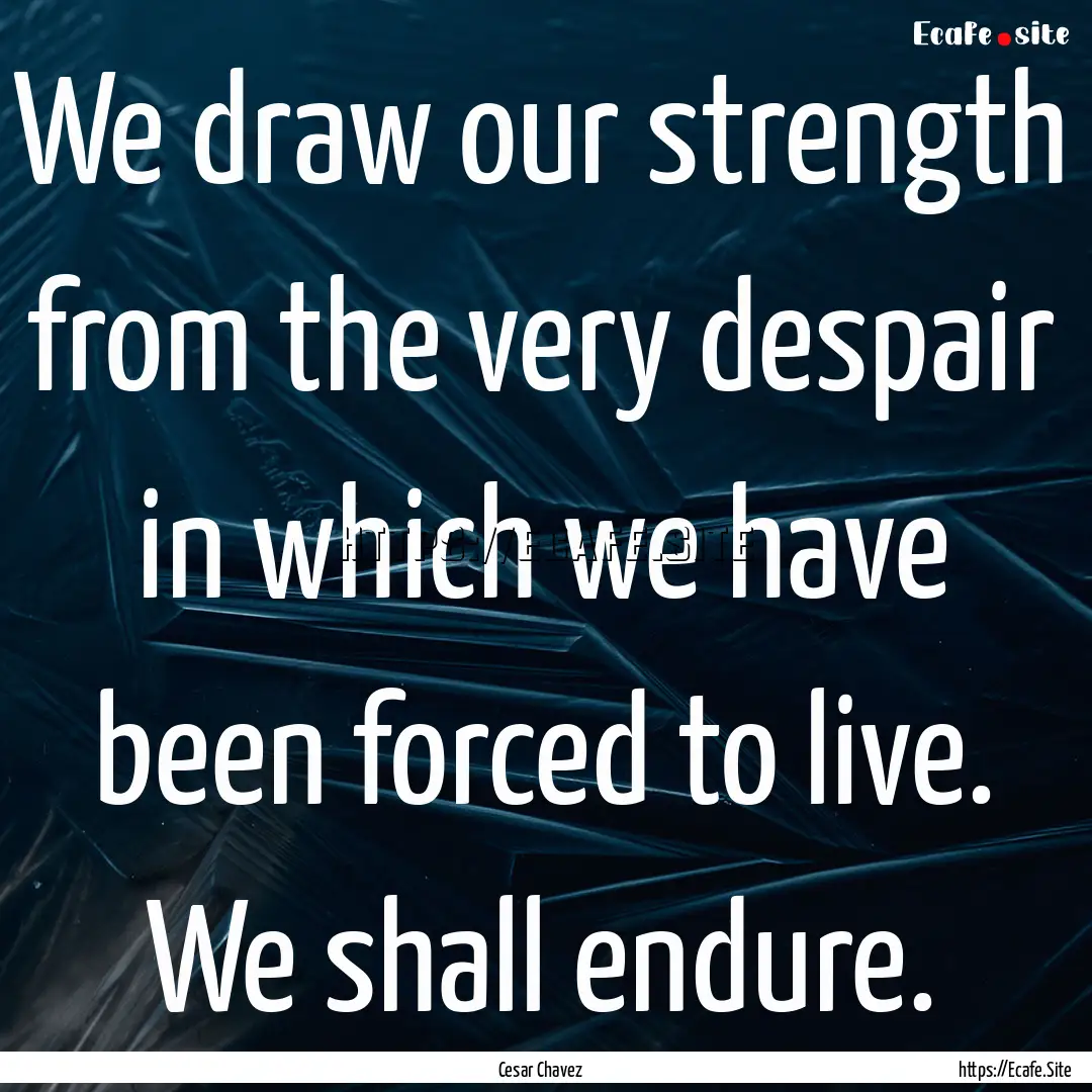 We draw our strength from the very despair.... : Quote by Cesar Chavez