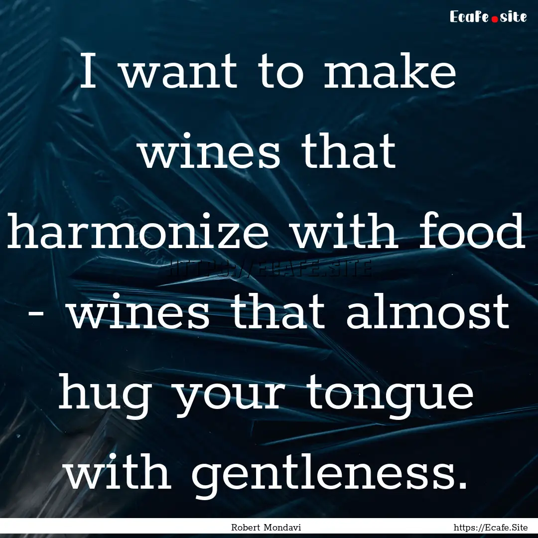 I want to make wines that harmonize with.... : Quote by Robert Mondavi