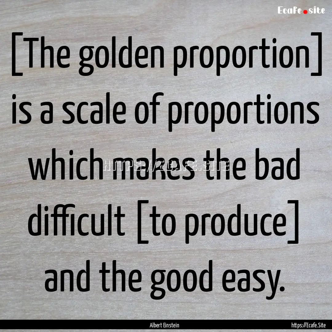 [The golden proportion] is a scale of proportions.... : Quote by Albert Einstein