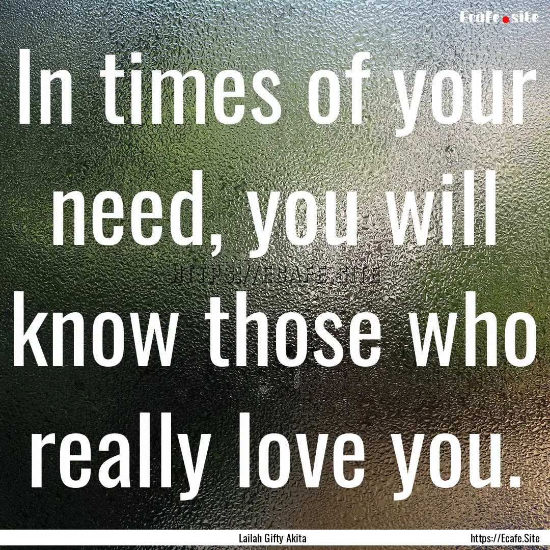 In times of your need, you will know those.... : Quote by Lailah Gifty Akita