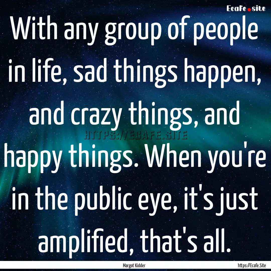 With any group of people in life, sad things.... : Quote by Margot Kidder