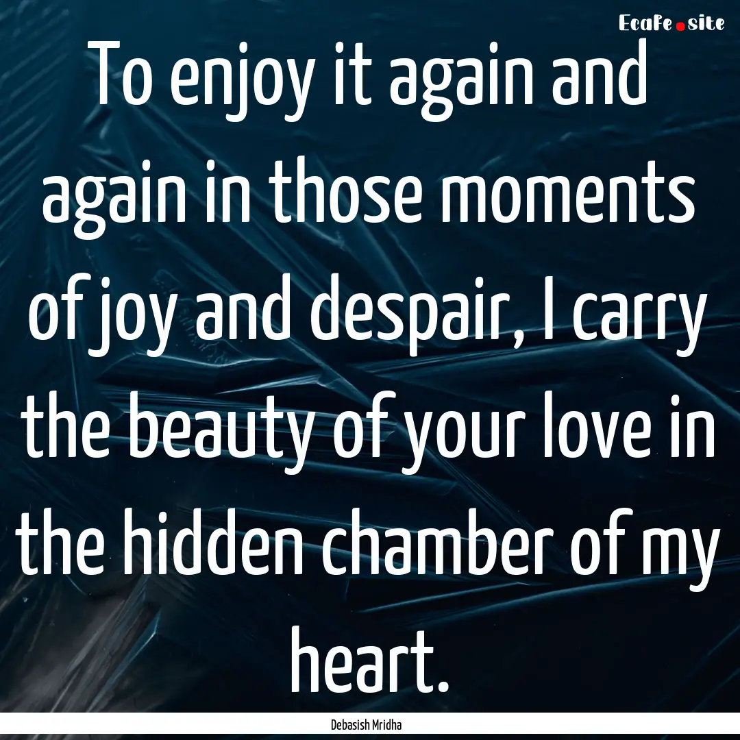 To enjoy it again and again in those moments.... : Quote by Debasish Mridha