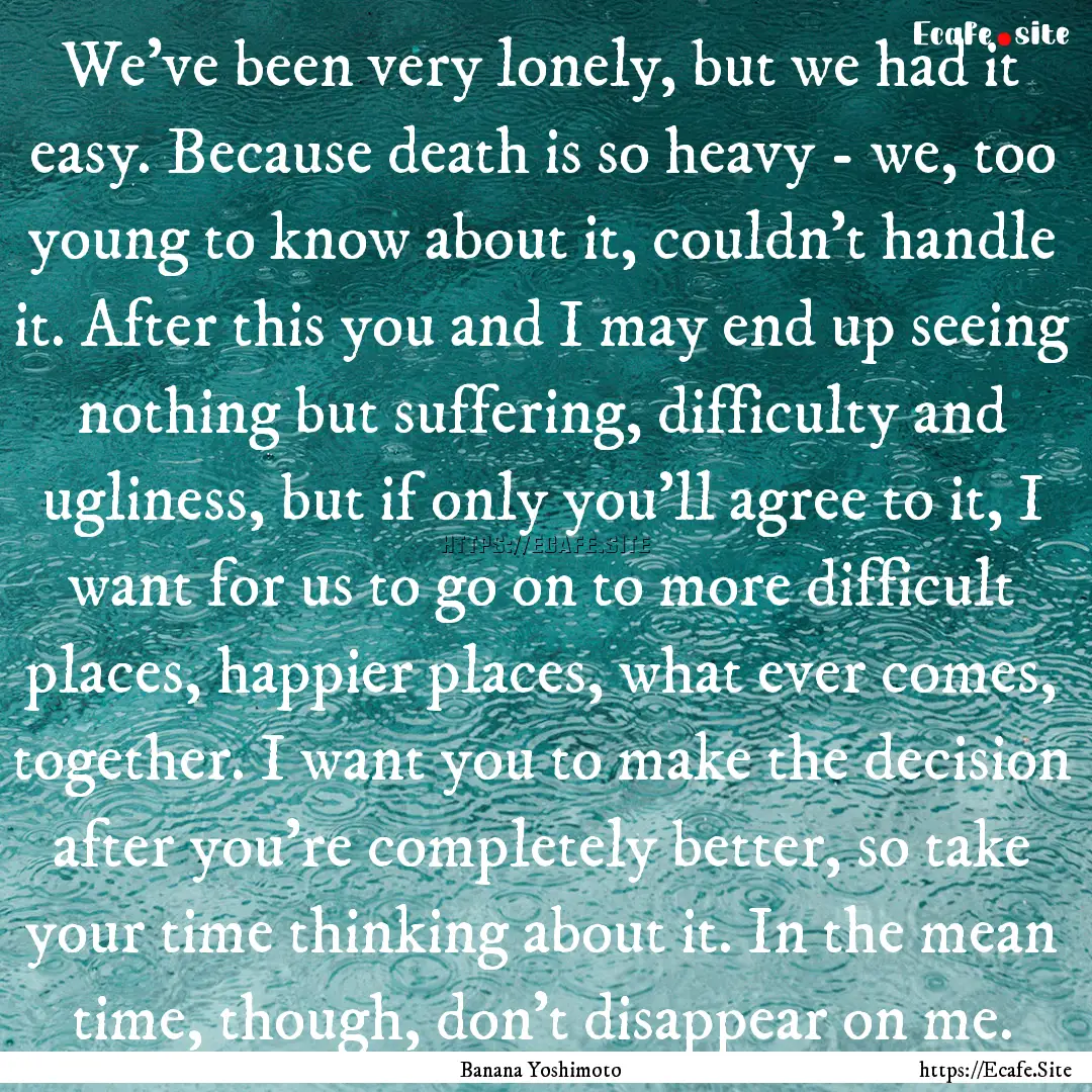 We've been very lonely, but we had it easy..... : Quote by Banana Yoshimoto