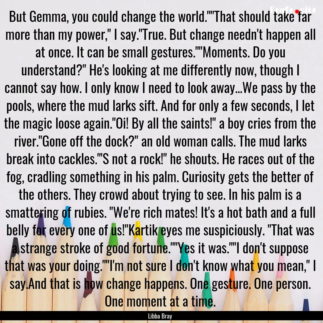 But Gemma, you could change the world.