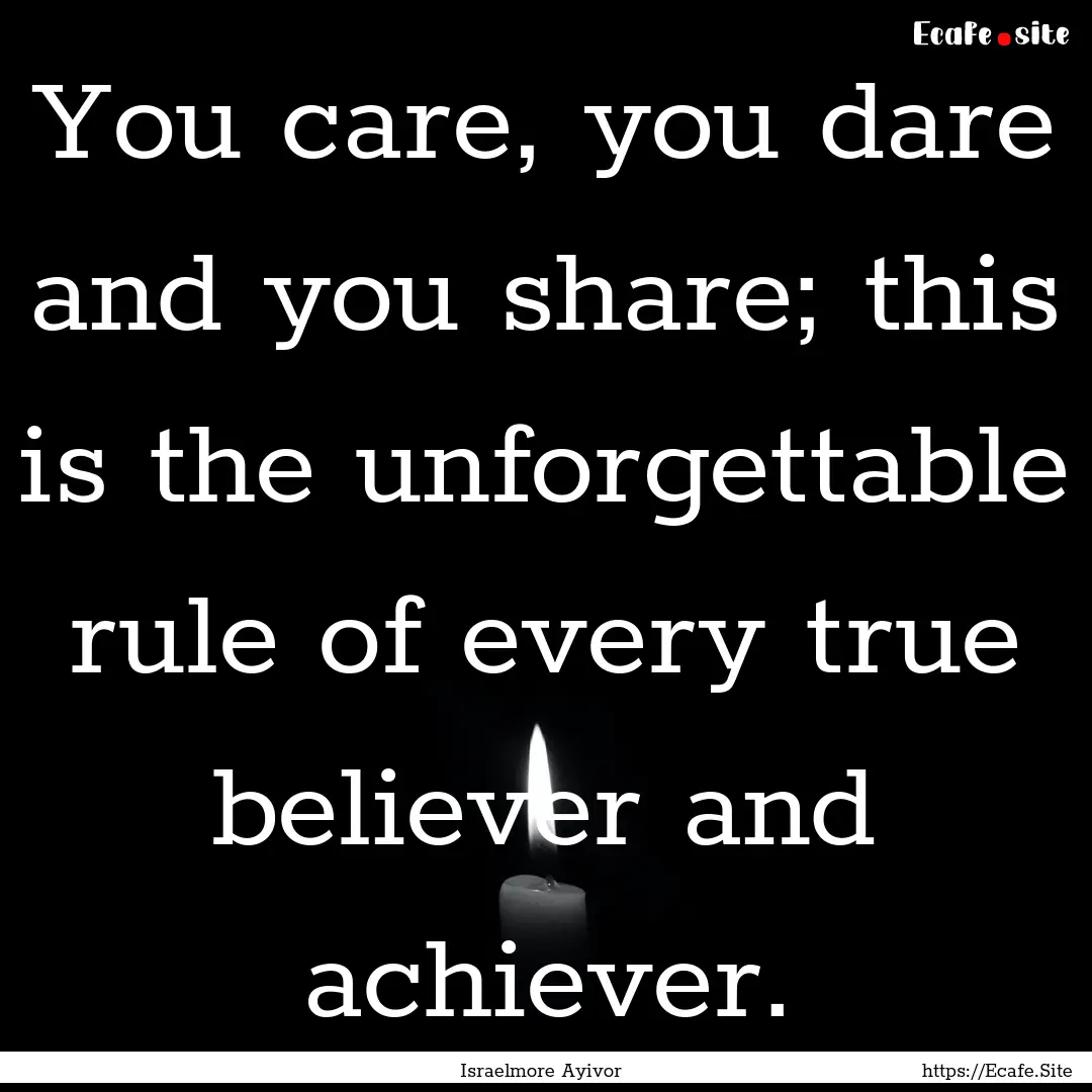 You care, you dare and you share; this is.... : Quote by Israelmore Ayivor