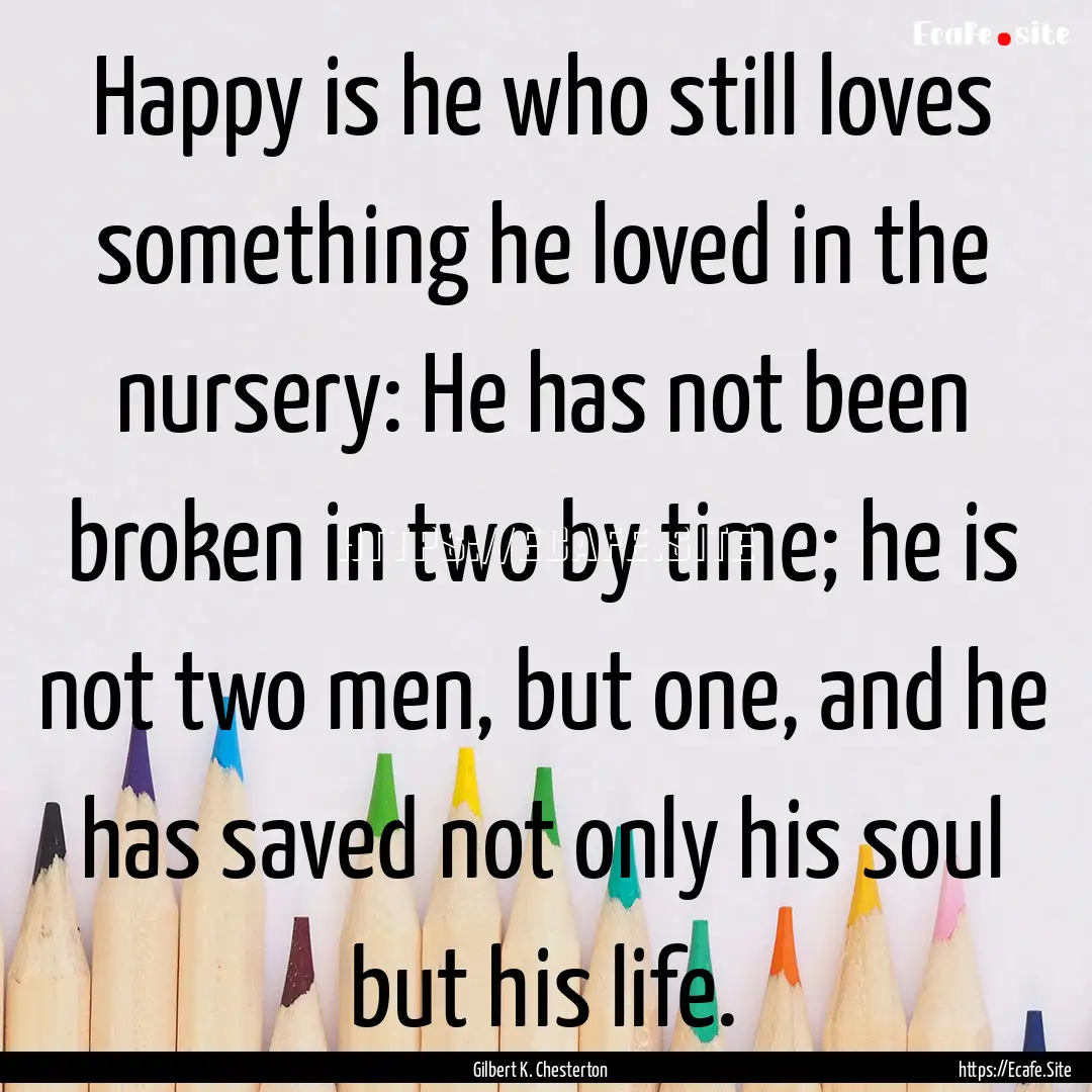 Happy is he who still loves something he.... : Quote by Gilbert K. Chesterton