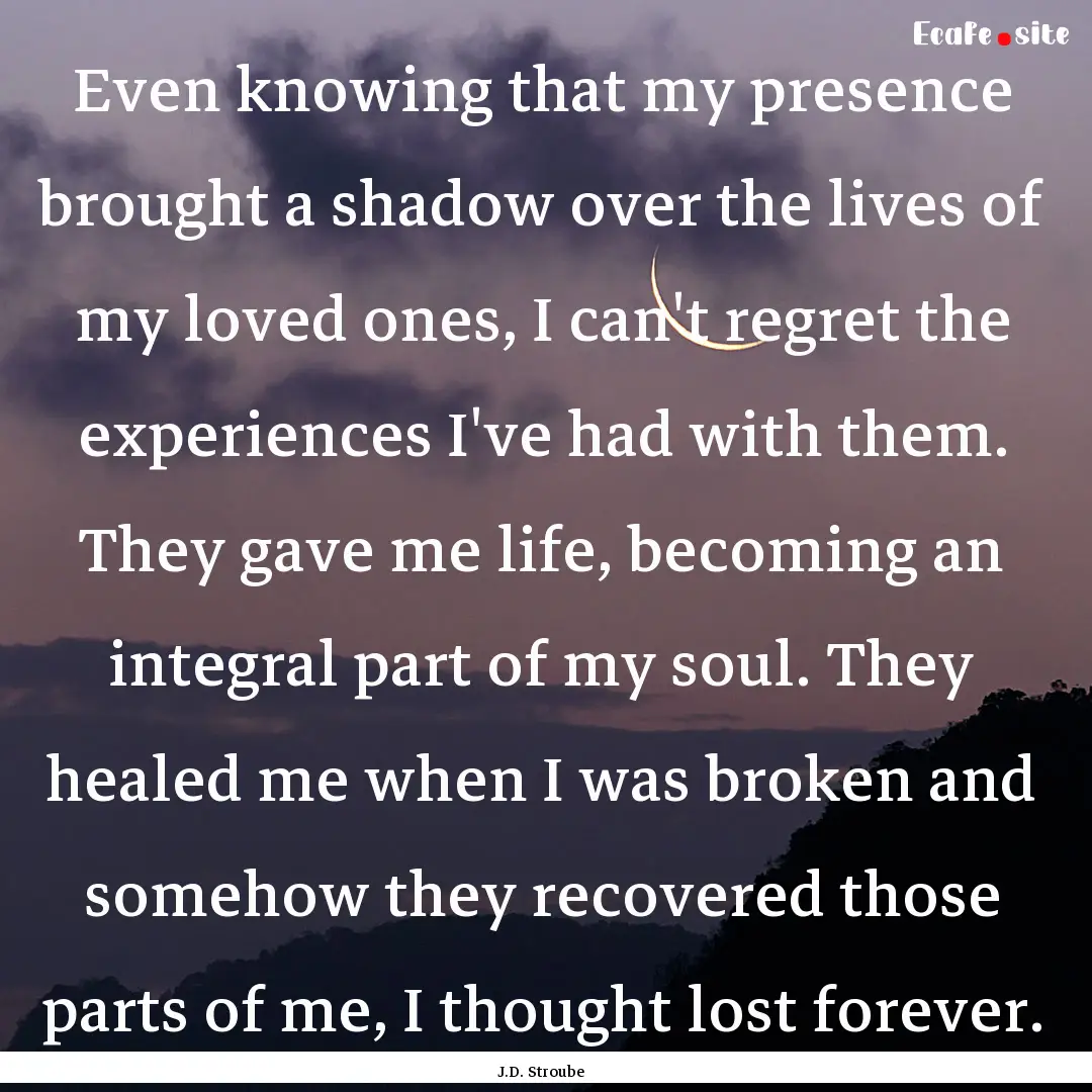 Even knowing that my presence brought a shadow.... : Quote by J.D. Stroube