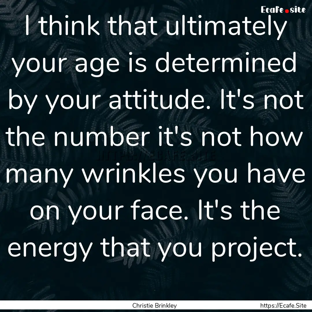 I think that ultimately your age is determined.... : Quote by Christie Brinkley