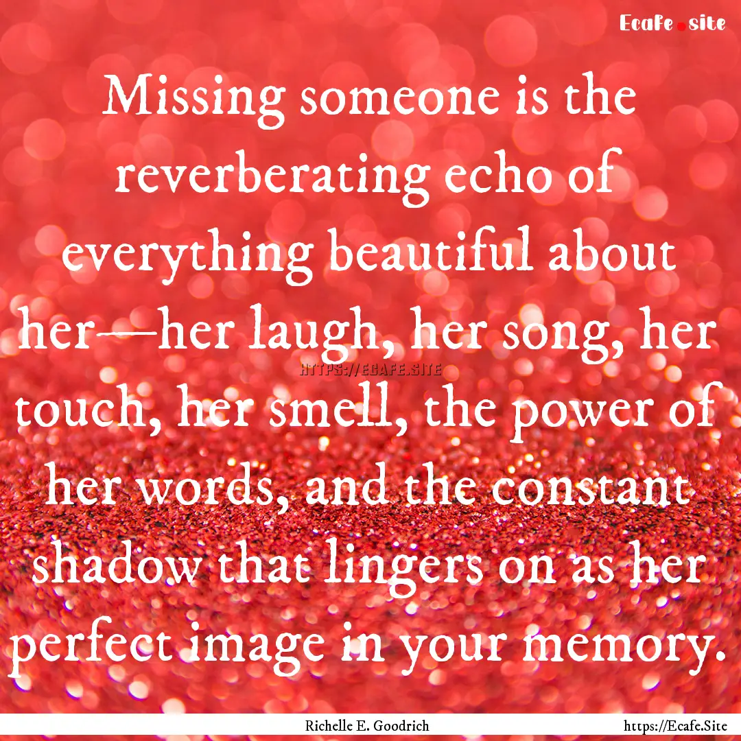 Missing someone is the reverberating echo.... : Quote by Richelle E. Goodrich