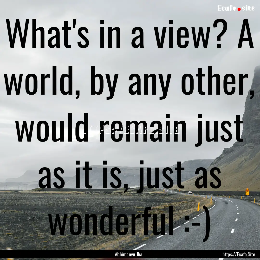 What's in a view? A world, by any other,.... : Quote by Abhimanyu Jha