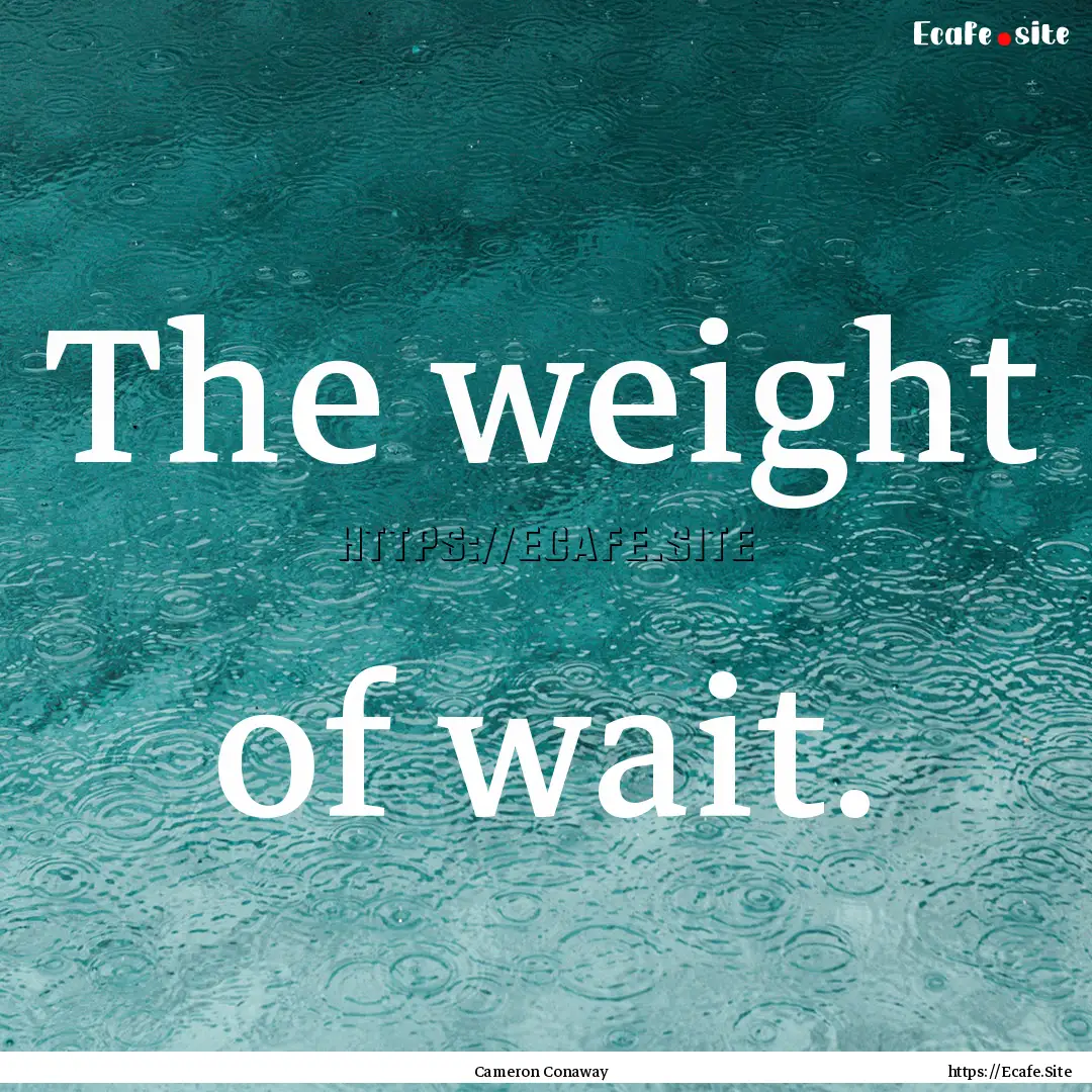 The weight of wait. : Quote by Cameron Conaway