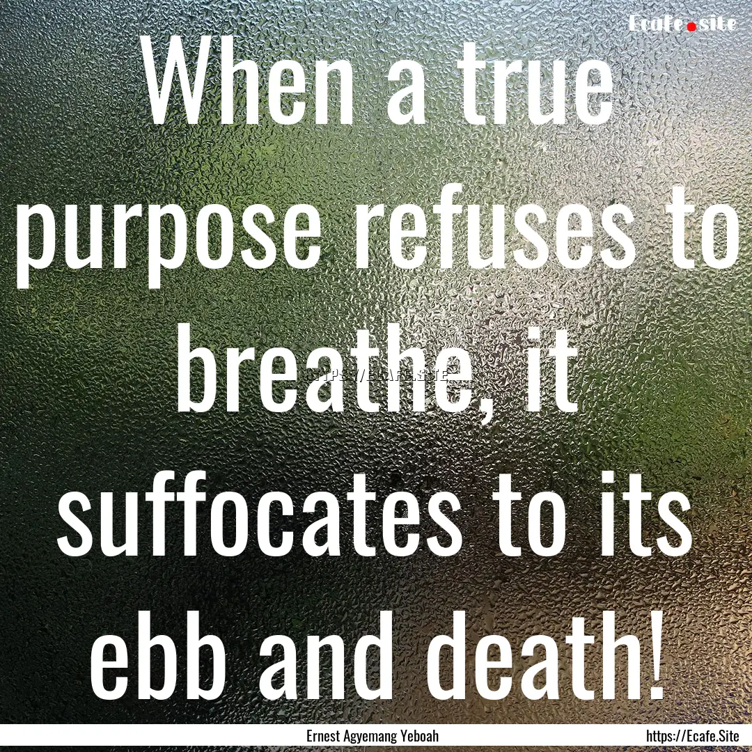 When a true purpose refuses to breathe, it.... : Quote by Ernest Agyemang Yeboah