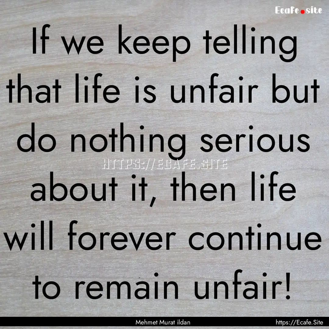 If we keep telling that life is unfair but.... : Quote by Mehmet Murat ildan