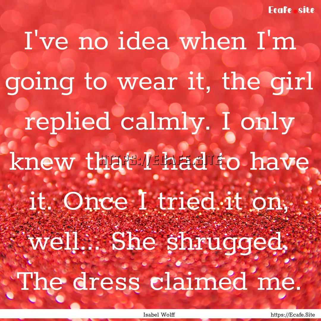 I've no idea when I'm going to wear it, the.... : Quote by Isabel Wolff