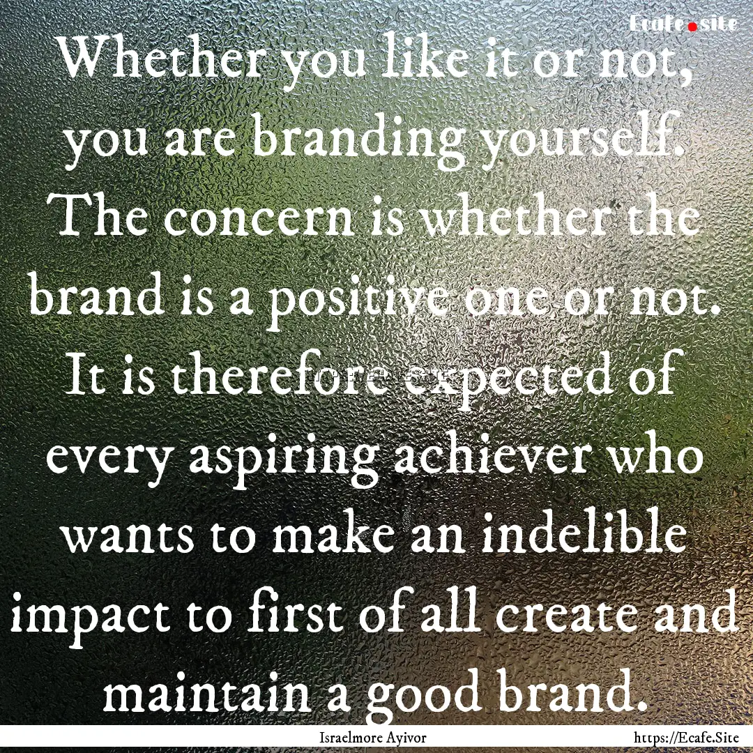 Whether you like it or not, you are branding.... : Quote by Israelmore Ayivor