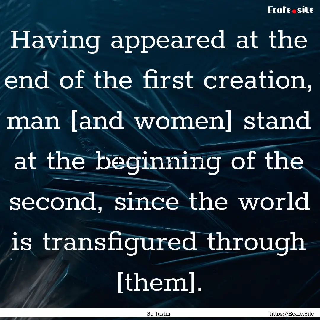 Having appeared at the end of the first creation,.... : Quote by St. Justin