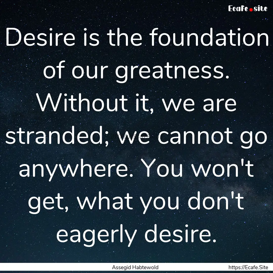 Desire is the foundation of our greatness..... : Quote by Assegid Habtewold