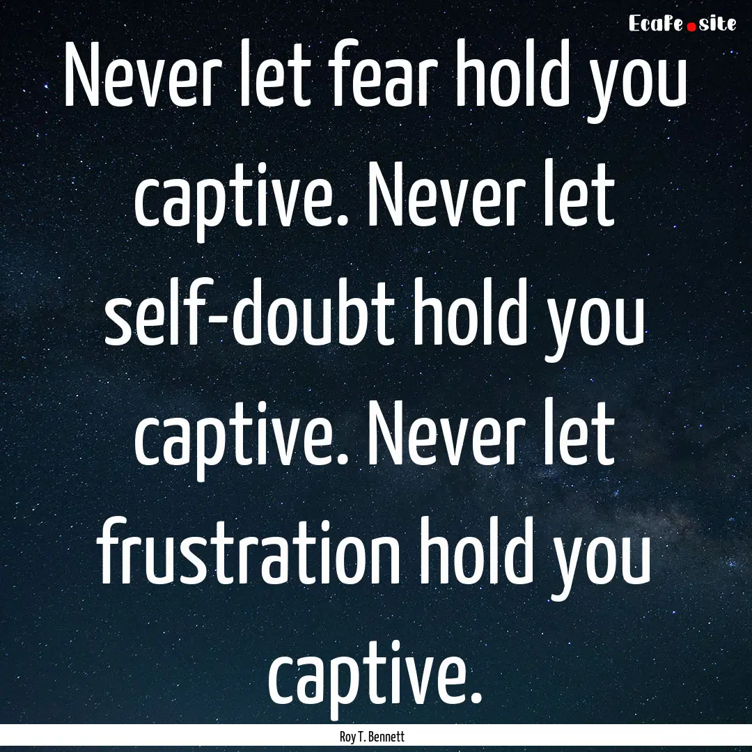 Never let fear hold you captive. Never let.... : Quote by Roy T. Bennett