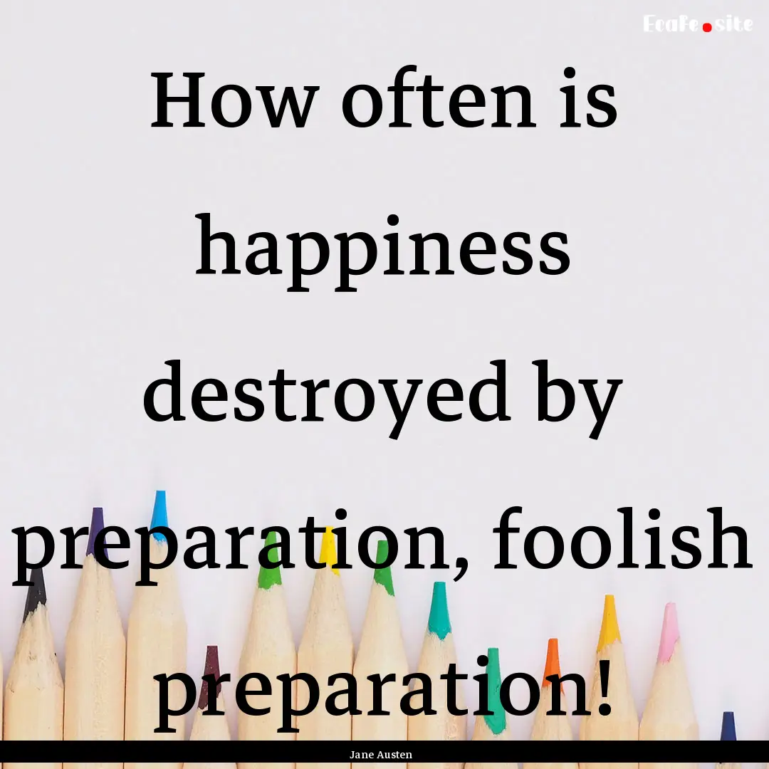 How often is happiness destroyed by preparation,.... : Quote by Jane Austen