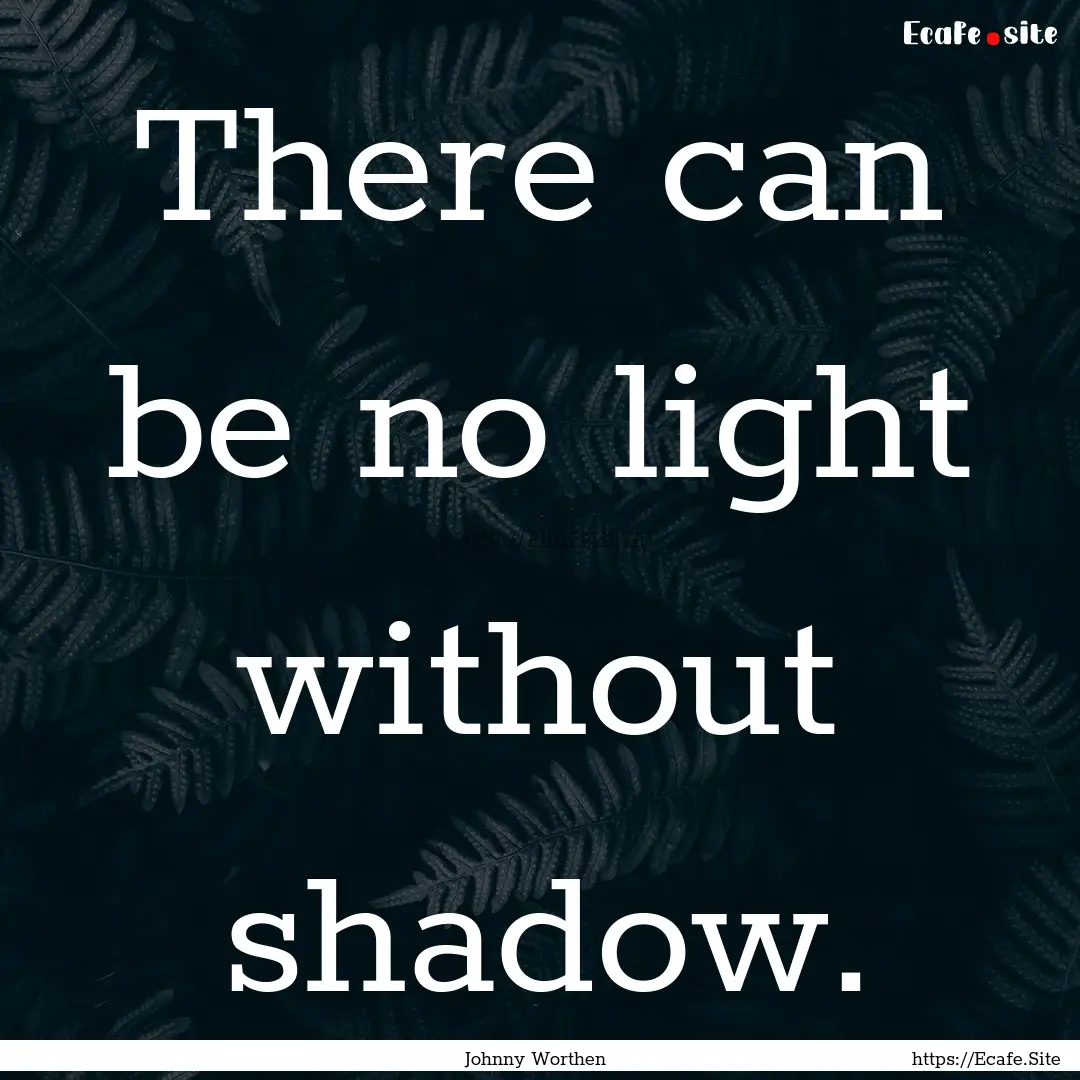 There can be no light without shadow. : Quote by Johnny Worthen