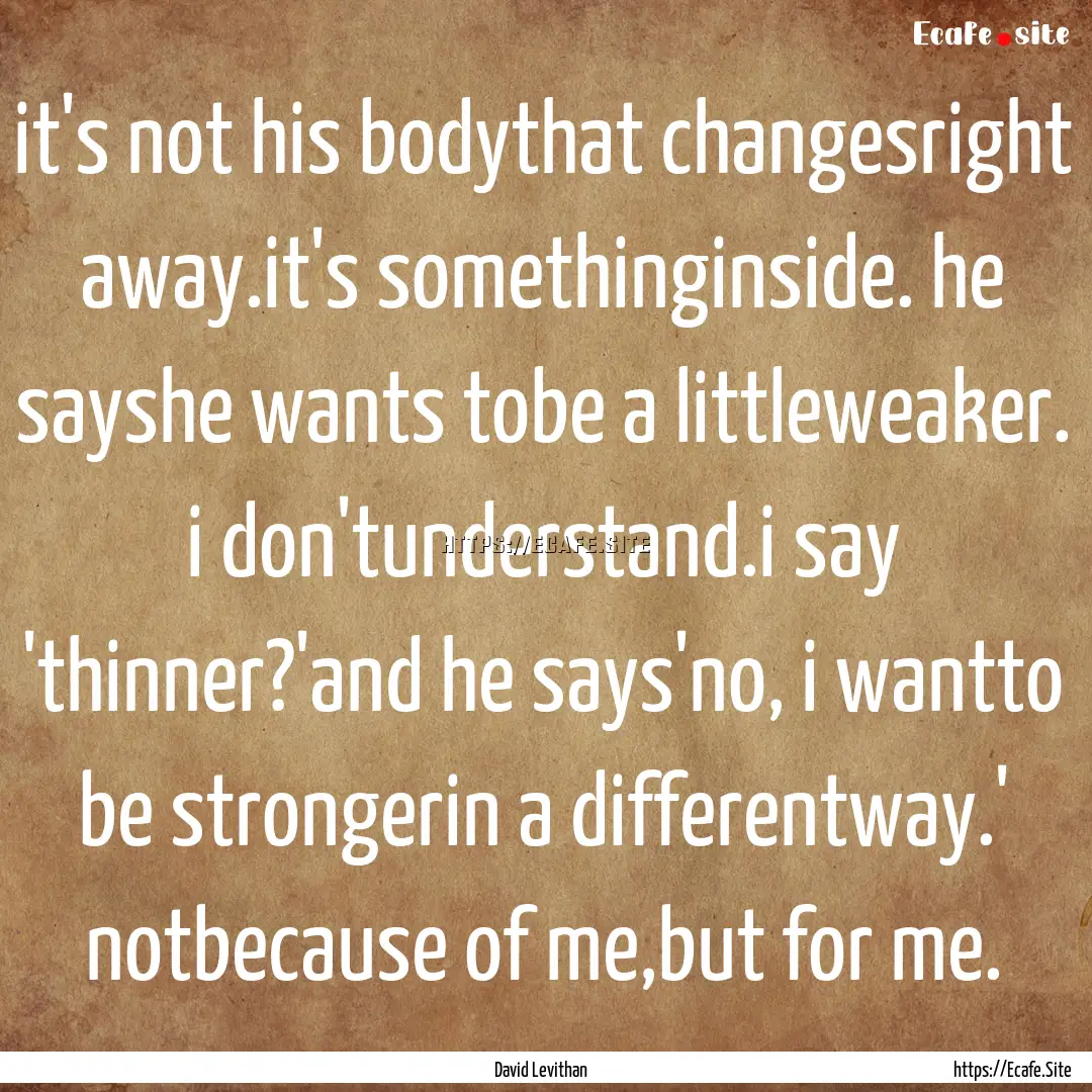 it's not his bodythat changesright away.it's.... : Quote by David Levithan