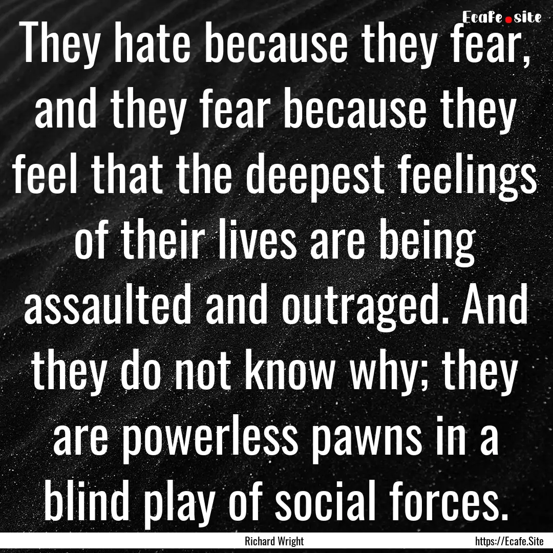 They hate because they fear, and they fear.... : Quote by Richard Wright