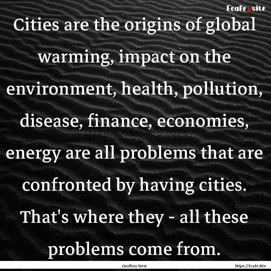 Cities are the origins of global warming,.... : Quote by Geoffrey West