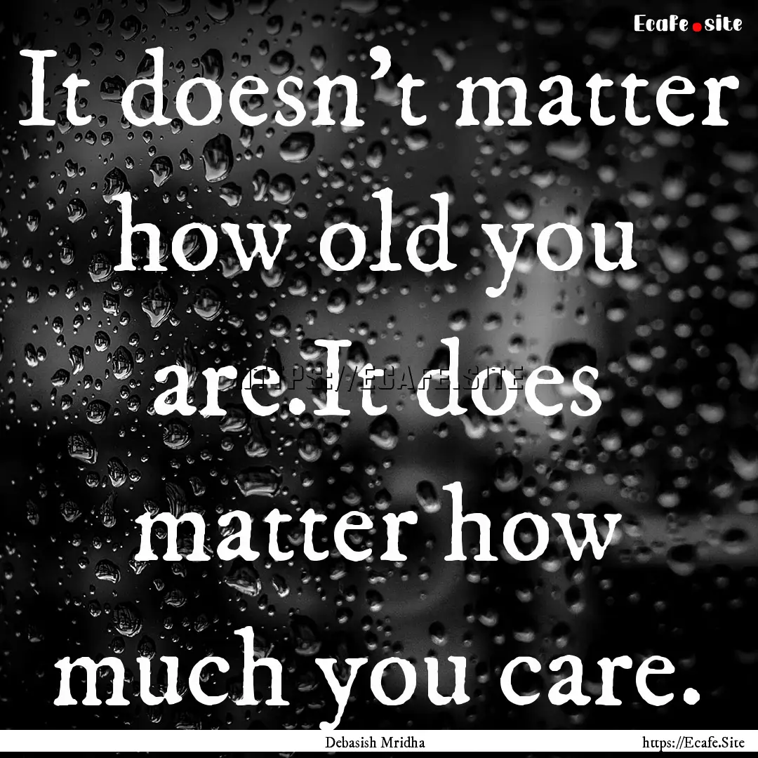 It doesn't matter how old you are.It does.... : Quote by Debasish Mridha