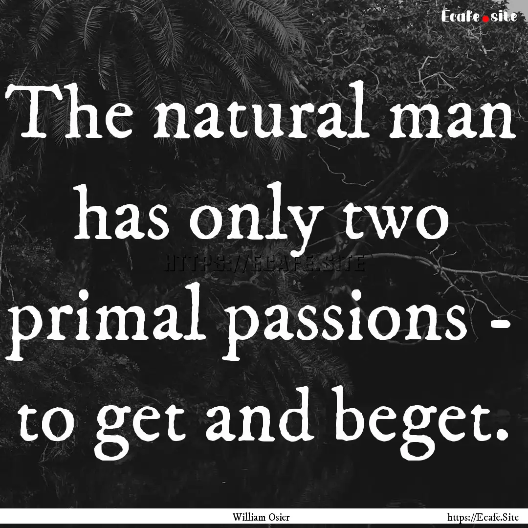 The natural man has only two primal passions.... : Quote by William Osier