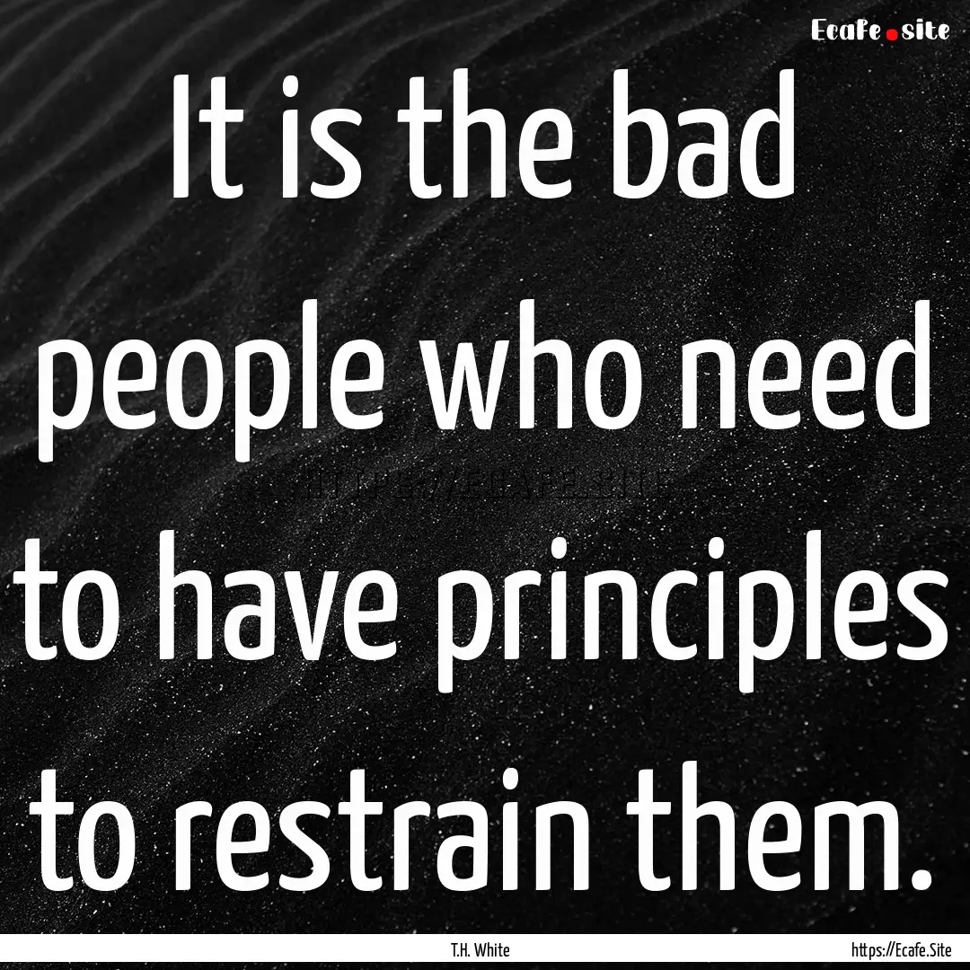 It is the bad people who need to have principles.... : Quote by T.H. White