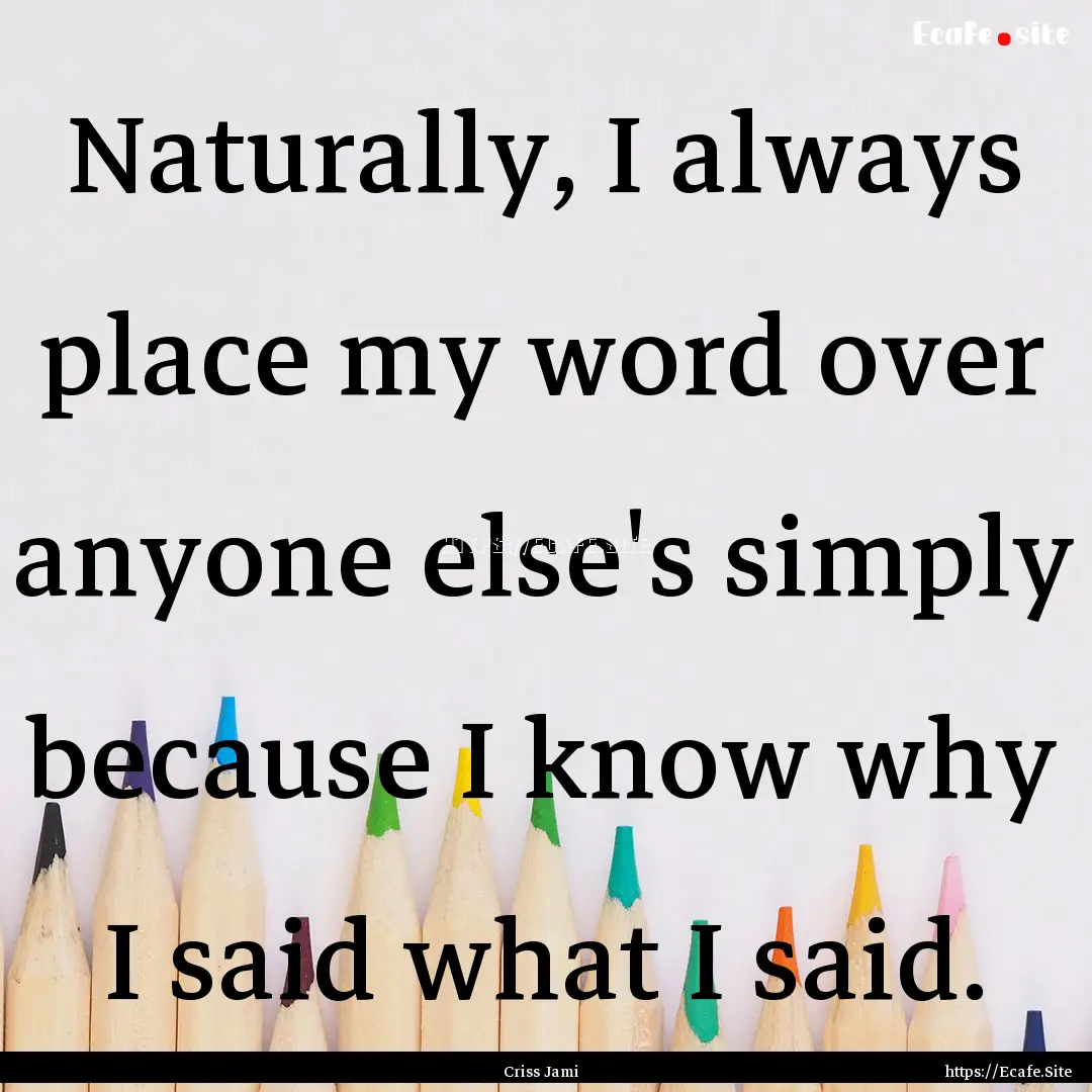 Naturally, I always place my word over anyone.... : Quote by Criss Jami